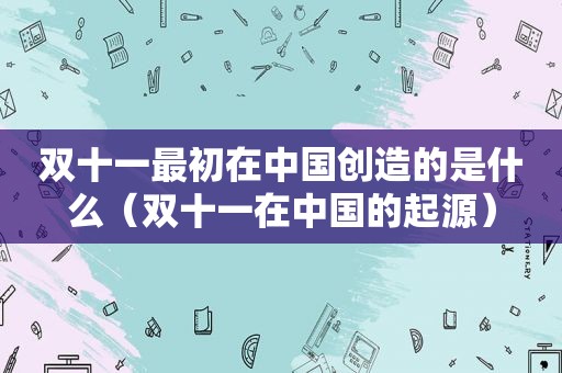 双十一最初在中国创造的是什么（双十一在中国的起源）