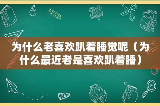 为什么老喜欢趴着睡觉呢（为什么最近老是喜欢趴着睡）