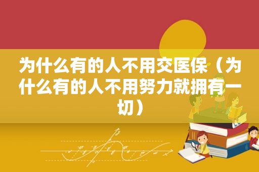 为什么有的人不用交医保（为什么有的人不用努力就拥有一切）