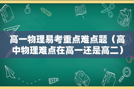 高一物理易考重点难点题（高中物理难点在高一还是高二）