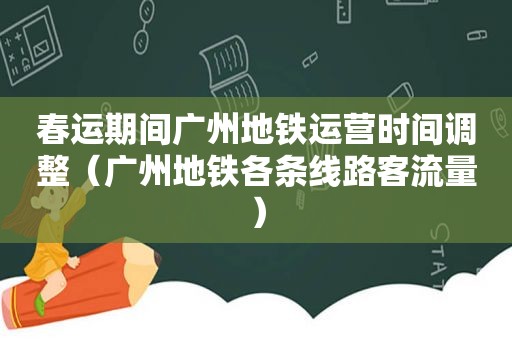 春运期间广州地铁运营时间调整（广州地铁各条线路客流量）