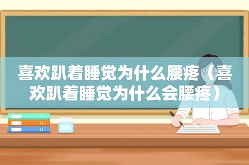 喜欢趴着睡觉为什么腰疼（喜欢趴着睡觉为什么会腰疼）