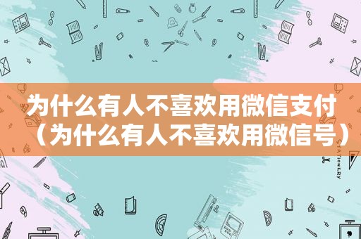 为什么有人不喜欢用微信支付（为什么有人不喜欢用微信号）