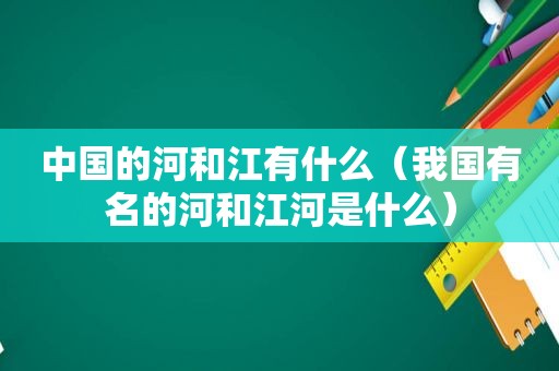 中国的河和江有什么（我国有名的河和江河是什么）