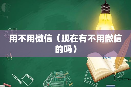 用不用微信（现在有不用微信的吗）