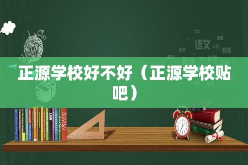 正源学校好不好（正源学校贴吧）