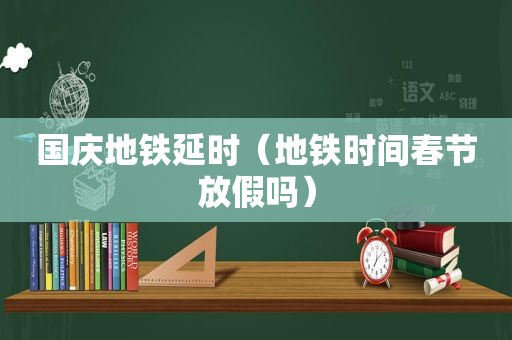 国庆地铁延时（地铁时间春节放假吗）