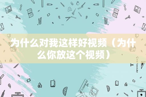 为什么对我这样好视频（为什么你放这个视频）