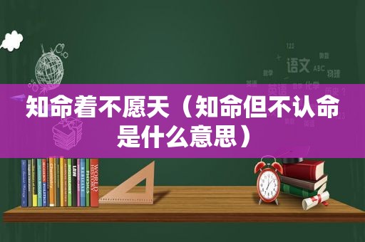 知命着不愿天（知命但不认命是什么意思）