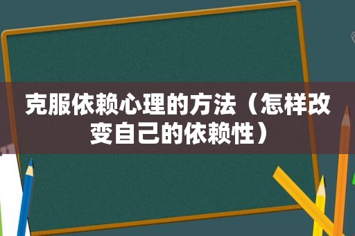 克服依赖心理的方法（怎样改变自己的依赖性）