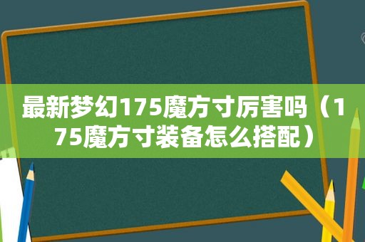 最新梦幻175魔方寸厉害吗（175魔方寸装备怎么搭配）