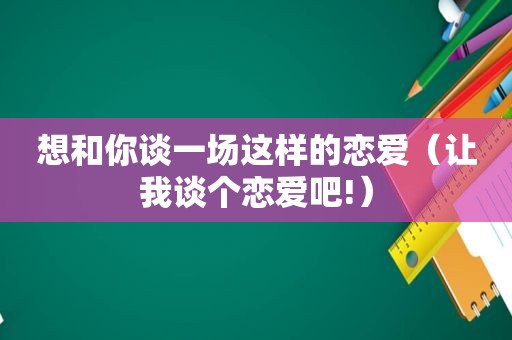 想和你谈一场这样的恋爱（让我谈个恋爱吧!）