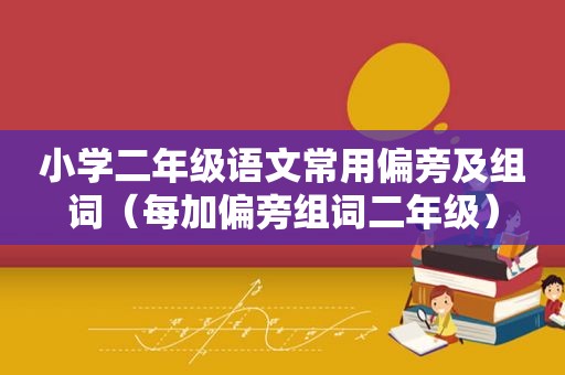 小学二年级语文常用偏旁及组词（每加偏旁组词二年级）