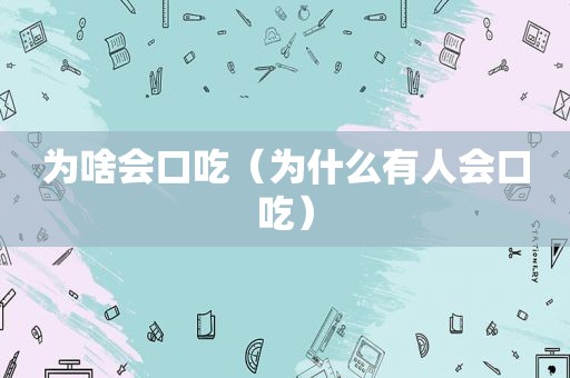 为啥会口吃（为什么有人会口吃）