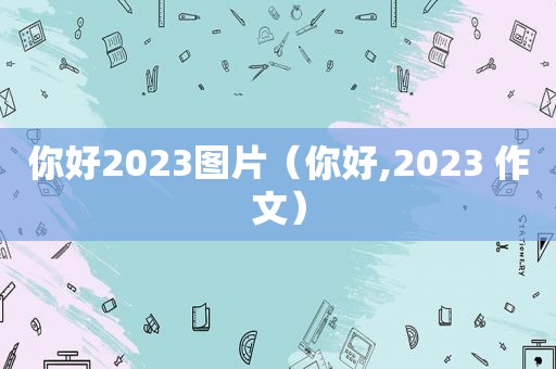 你好2023图片（你好,2023 作文）