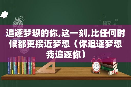 追逐梦想的你,这一刻,比任何时候都更接近梦想（你追逐梦想我追逐你）