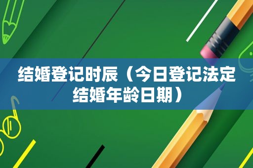 结婚登记时辰（今日登记法定结婚年龄日期）