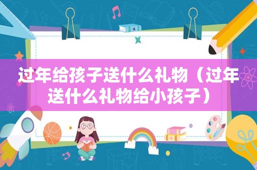 过年给孩子送什么礼物（过年送什么礼物给小孩子）