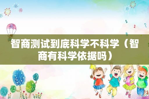 智商测试到底科学不科学（智商有科学依据吗）