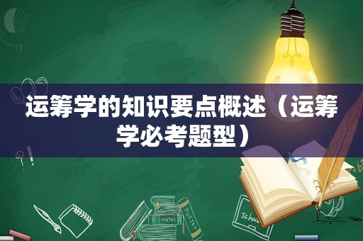 运筹学的知识要点概述（运筹学必考题型）