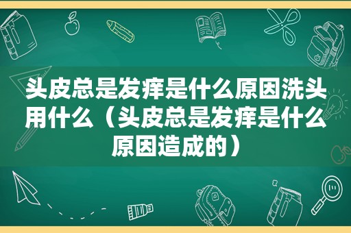 头皮总是发痒是什么原因洗头用什么（头皮总是发痒是什么原因造成的）