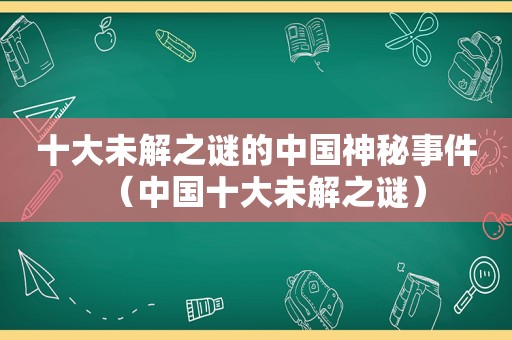 十大未解之谜的中国神秘事件（中国十大未解之谜）