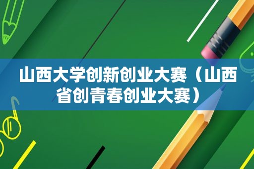 山西大学创新创业大赛（山西省创青春创业大赛）