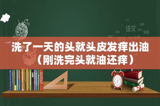 洗了一天的头就头皮发痒出油（刚洗完头就油还痒）