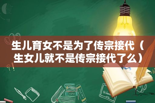 生儿育女不是为了传宗接代（生女儿就不是传宗接代了么）