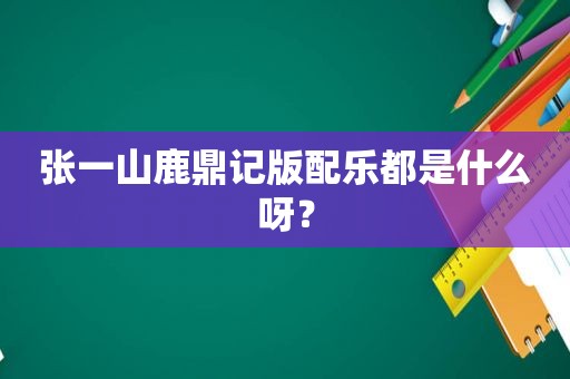 张一山鹿鼎记版配乐都是什么呀？