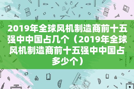 2019年全球风机制造商前十五强中中国占几个（2019年全球风机制造商前十五强中中国占多少个）