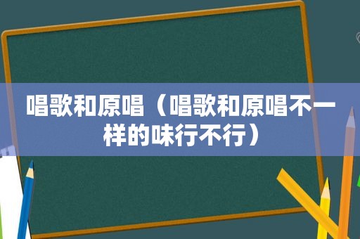 唱歌和原唱（唱歌和原唱不一样的味行不行）