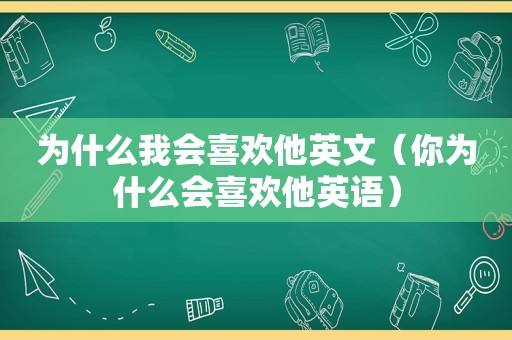 为什么我会喜欢他英文（你为什么会喜欢他英语）