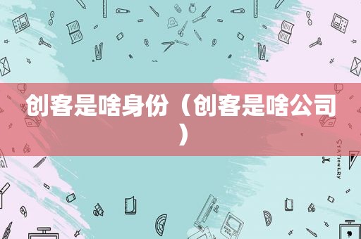 创客是啥身份（创客是啥公司）