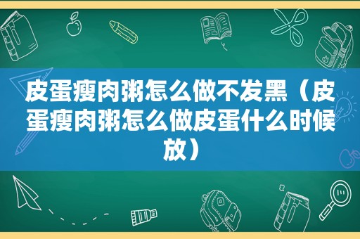 皮蛋瘦肉粥怎么做不发黑（皮蛋瘦肉粥怎么做皮蛋什么时候放）