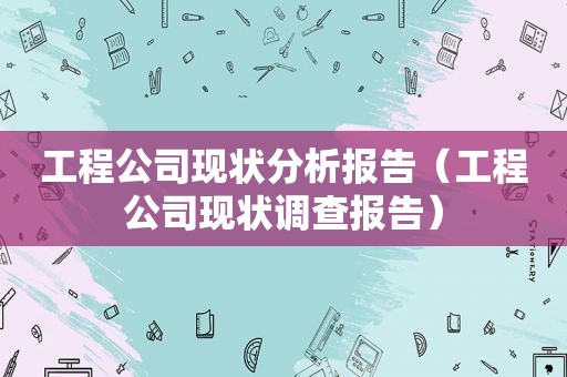 工程公司现状分析报告（工程公司现状调查报告）