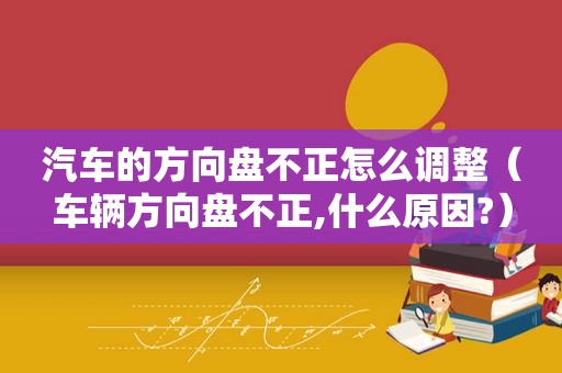 汽车的方向盘不正怎么调整（车辆方向盘不正,什么原因?）