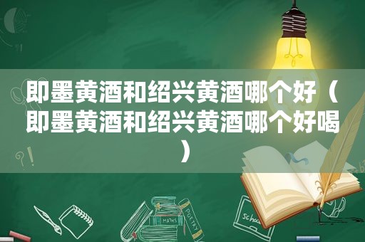 即墨黄酒和绍兴黄酒哪个好（即墨黄酒和绍兴黄酒哪个好喝）