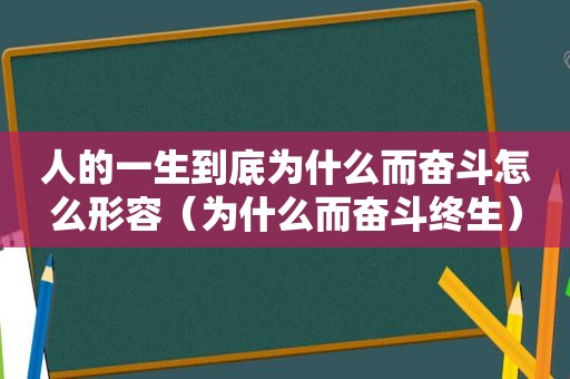 人的一生到底为什么而奋斗怎么形容（为什么而奋斗终生）