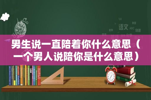 男生说一直陪着你什么意思（一个男人说陪你是什么意思）