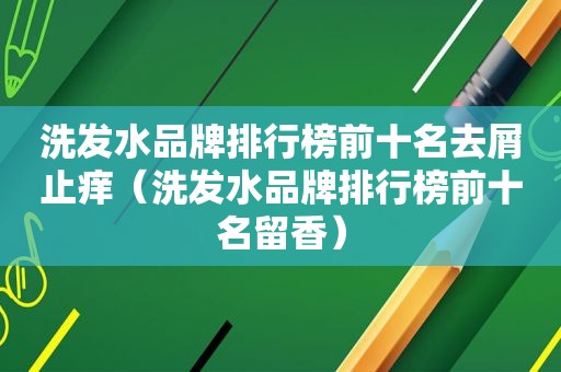 洗发水品牌排行榜前十名去屑止痒（洗发水品牌排行榜前十名留香）