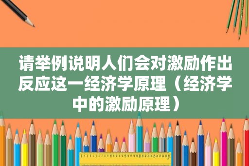 请举例说明人们会对激励作出反应这一经济学原理（经济学中的激励原理）