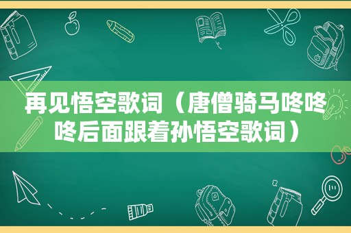 再见悟空歌词（唐僧骑马咚咚咚后面跟着孙悟空歌词）