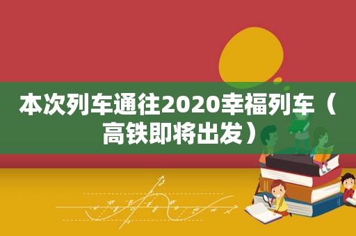 本次列车通往2020幸福列车（高铁即将出发）