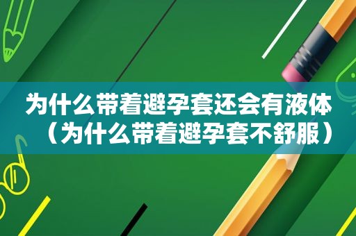 为什么带着避孕套还会有液体（为什么带着避孕套不舒服）