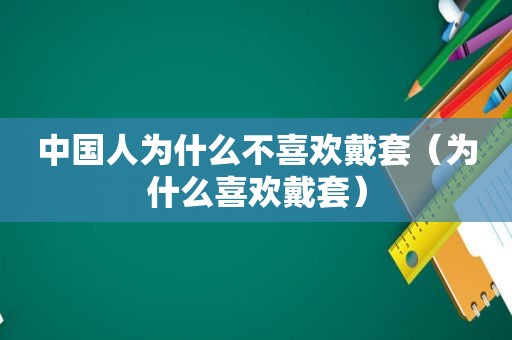 中国人为什么不喜欢戴套（为什么喜欢戴套）