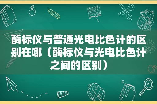 酶标仪与普通光电比色计的区别在哪（酶标仪与光电比色计之间的区别）