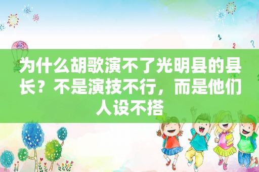 为什么胡歌演不了光明县的县长？不是演技不行，而是他们人设不搭