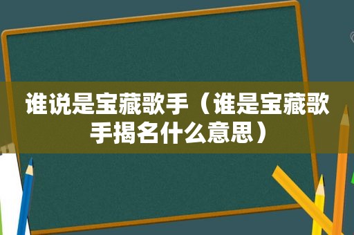 谁说是宝藏歌手（谁是宝藏歌手揭名什么意思）