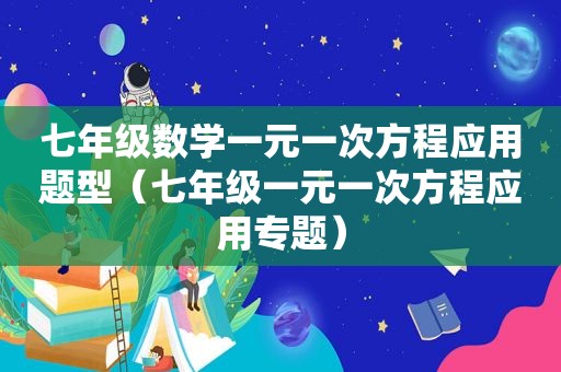 七年级数学一元一次方程应用题型（七年级一元一次方程应用专题）